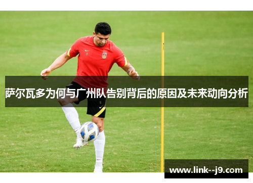 萨尔瓦多为何与广州队告别背后的原因及未来动向分析