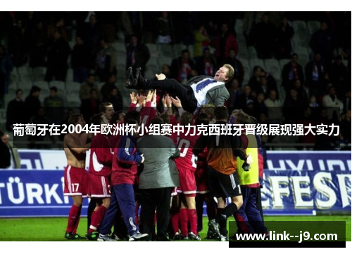 葡萄牙在2004年欧洲杯小组赛中力克西班牙晋级展现强大实力
