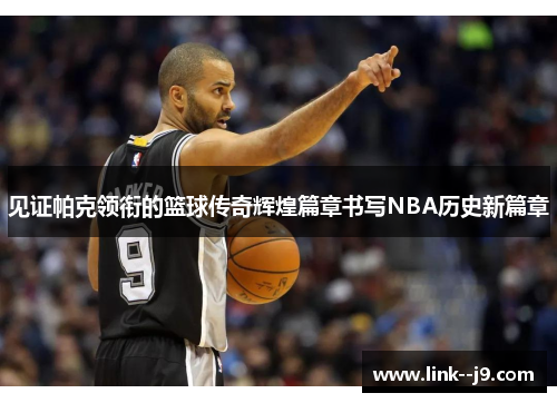 见证帕克领衔的篮球传奇辉煌篇章书写NBA历史新篇章