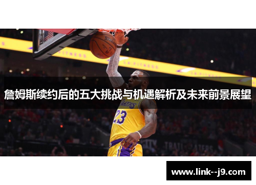 詹姆斯续约后的五大挑战与机遇解析及未来前景展望