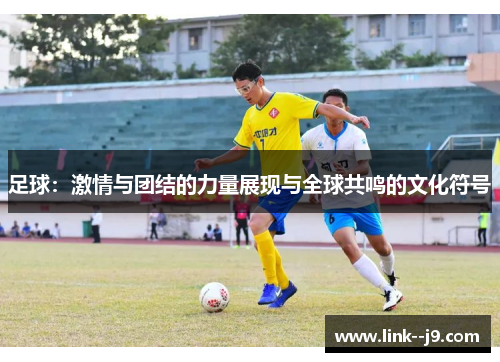 足球：激情与团结的力量展现与全球共鸣的文化符号