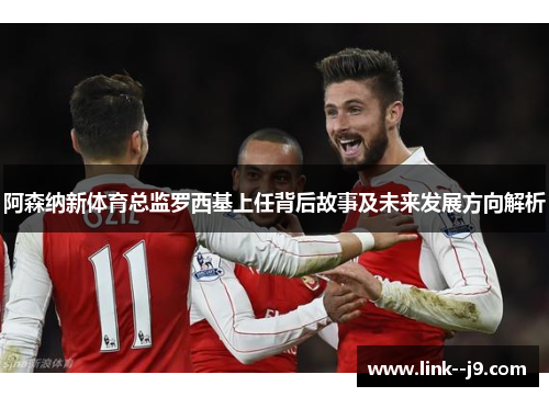 阿森纳新体育总监罗西基上任背后故事及未来发展方向解析