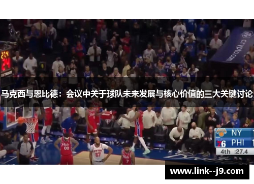 马克西与恩比德：会议中关于球队未来发展与核心价值的三大关键讨论