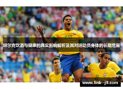 胡尔克饮酒与健康的真实影响解析及其对运动员身体的长期危害