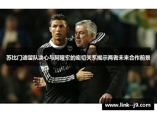 苏比门迪留队决心与阿隆索的密切关系揭示两者未来合作前景