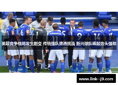 英超竞争格局发生剧变 传统强队遭遇挑战 新兴球队崛起势头强劲