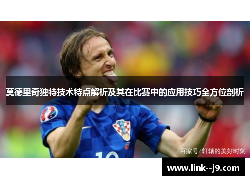 莫德里奇独特技术特点解析及其在比赛中的应用技巧全方位剖析