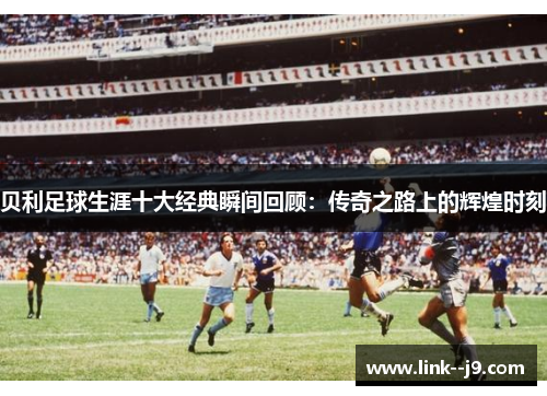贝利足球生涯十大经典瞬间回顾：传奇之路上的辉煌时刻