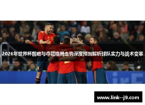 2026年世界杯前瞻与夺冠格局走势深度预测解析球队实力与战术变革