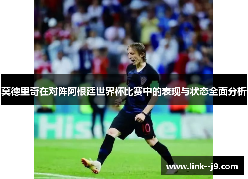 莫德里奇在对阵阿根廷世界杯比赛中的表现与状态全面分析