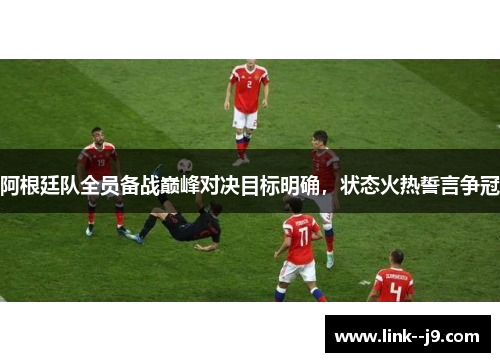 阿根廷队全员备战巅峰对决目标明确，状态火热誓言争冠