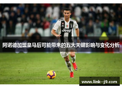 阿诺德加盟皇马后可能带来的五大关键影响与变化分析 阿诺德加盟皇马后可能带来的五大关键影响与变化分析