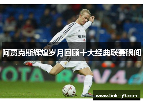 阿贾克斯辉煌岁月回顾十大经典联赛瞬间 阿贾克斯辉煌岁月回顾十大经典联赛瞬间