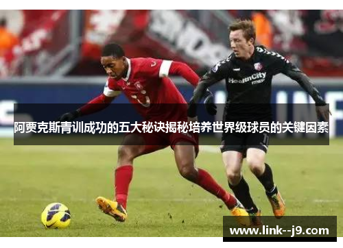 阿贾克斯青训成功的五大秘诀揭秘培养世界级球员的关键因素 阿贾克斯青训成功的五大秘诀揭秘培养世界级球员的关键因素