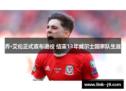 乔·艾伦正式宣布退役 结束13年威尔士国家队生涯 乔·艾伦正式宣布退役 结束13年威尔士国家队生涯