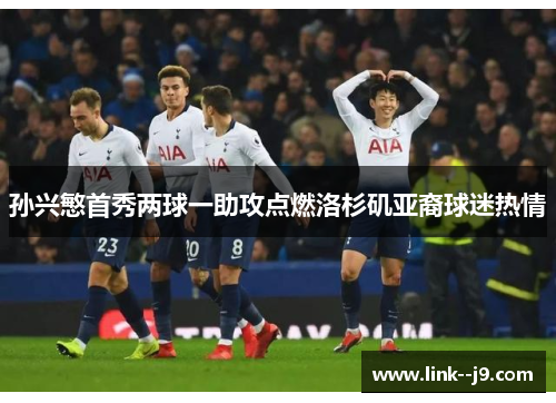 孙兴慜首秀两球一助攻点燃洛杉矶亚裔球迷热情