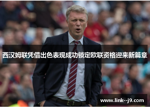 西汉姆联凭借出色表现成功锁定欧联资格迎来新篇章