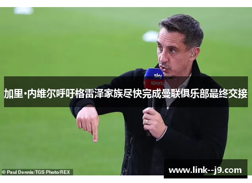 加里·内维尔呼吁格雷泽家族尽快完成曼联俱乐部最终交接 加里·内维尔呼吁格雷泽家族尽快完成曼联俱乐部最终交接