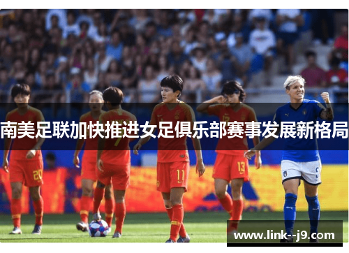 南美足联加快推进女足俱乐部赛事发展新格局 南美足联加快推进女足俱乐部赛事发展新格局