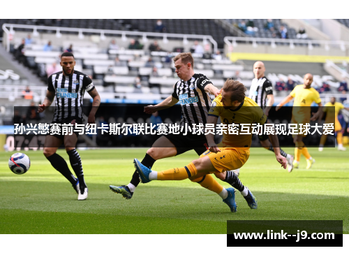 孙兴慜赛前与纽卡斯尔联比赛地小球员亲密互动展现足球大爱 孙兴慜赛前与纽卡斯尔联比赛地小球员亲密互动展现足球大爱