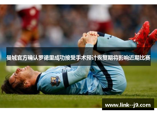 曼城官方确认罗德里成功接受手术预计恢复期将影响近期比赛 曼城官方确认罗德里成功接受手术预计恢复期将影响近期比赛