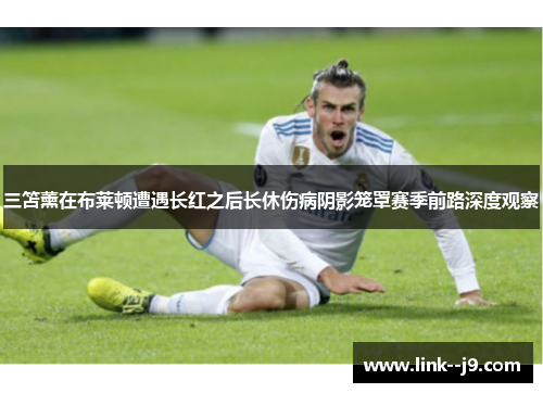 三笘薰在布莱顿遭遇长红之后长休伤病阴影笼罩赛季前路深度观察 三笘薰在布莱顿遭遇长红之后长休伤病阴影笼罩赛季前路深度观察