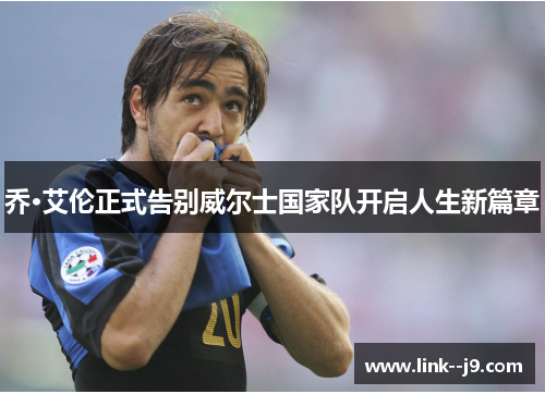 乔·艾伦正式告别威尔士国家队开启人生新篇章 乔·艾伦正式告别威尔士国家队开启人生新篇章
