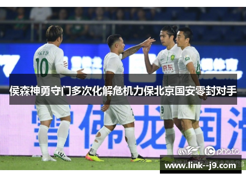 侯森神勇守门多次化解危机力保北京国安零封对手 侯森神勇守门多次化解危机力保北京国安零封对手