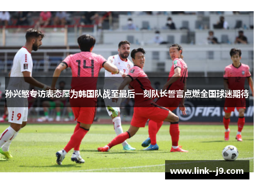 孙兴慜专访表态愿为韩国队战至最后一刻队长誓言点燃全国球迷期待 孙兴慜专访表态愿为韩国队战至最后一刻队长誓言点燃全国球迷期待