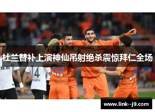 杜兰替补上演神仙吊射绝杀震惊拜仁全场