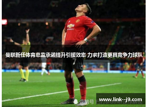 曼联新任体育总监承诺提升引援效率 力求打造更具竞争力球队 曼联新任体育总监承诺提升引援效率 力求打造更具竞争力球队